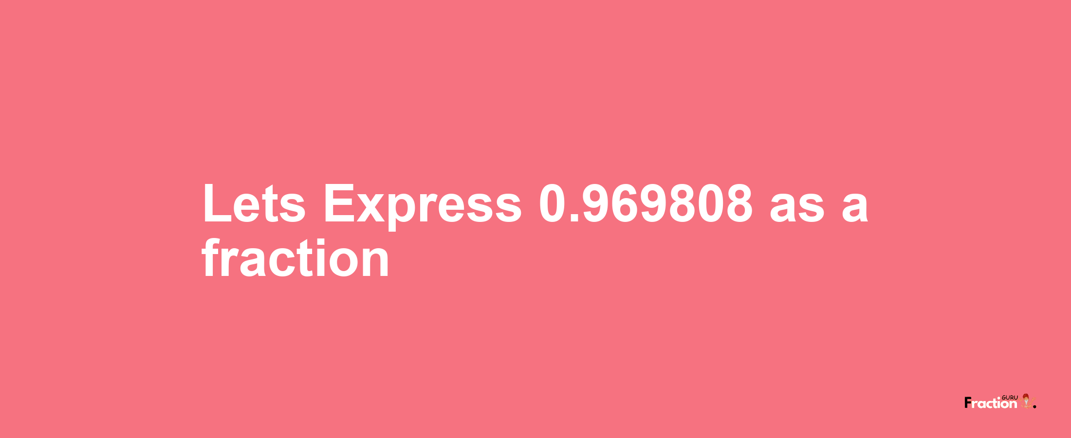 Lets Express 0.969808 as afraction